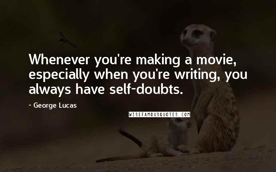 George Lucas quotes: Whenever you're making a movie, especially when you're writing, you always have self-doubts.