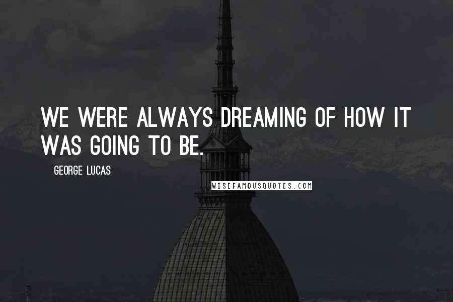 George Lucas quotes: We were always dreaming of how it was going to be.