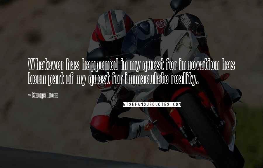 George Lucas quotes: Whatever has happened in my quest for innovation has been part of my quest for immaculate reality.