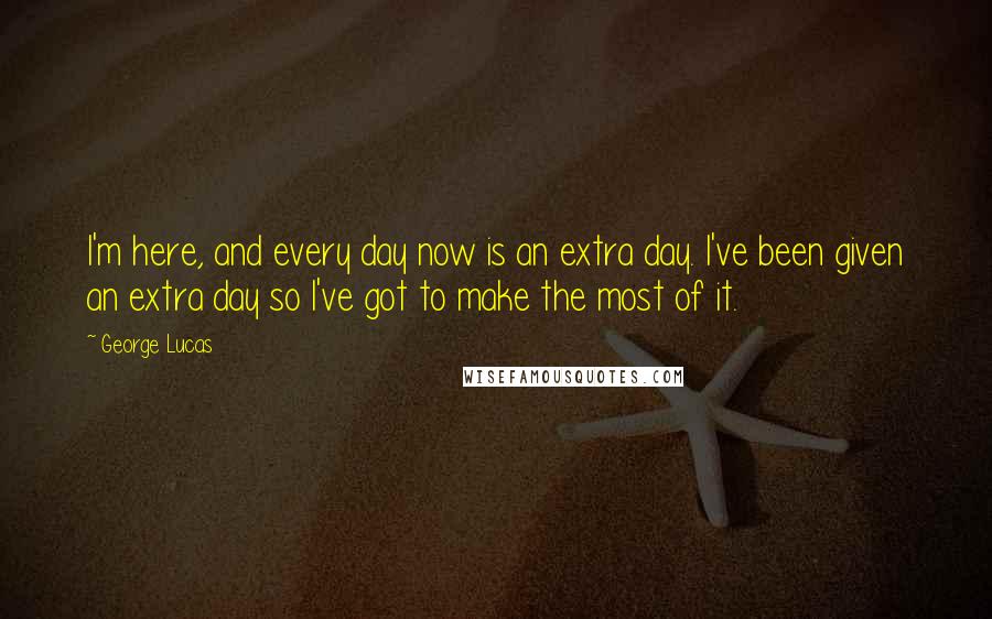 George Lucas quotes: I'm here, and every day now is an extra day. I've been given an extra day so I've got to make the most of it. George Lucas quotes: I'm here, and every day now is an extra day. I've been given an extra day so I've got to make the most of it.