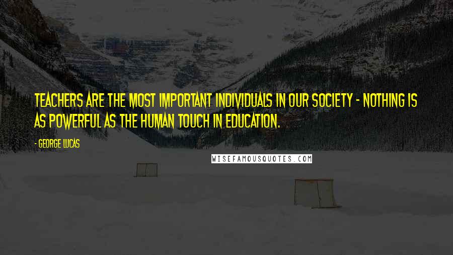 George Lucas quotes: Teachers are the most important individuals in our society - nothing is as powerful as the human touch in education. George Lucas quotes: Teachers are the most important individuals in our society - nothing is as powerful as the human touch in education.