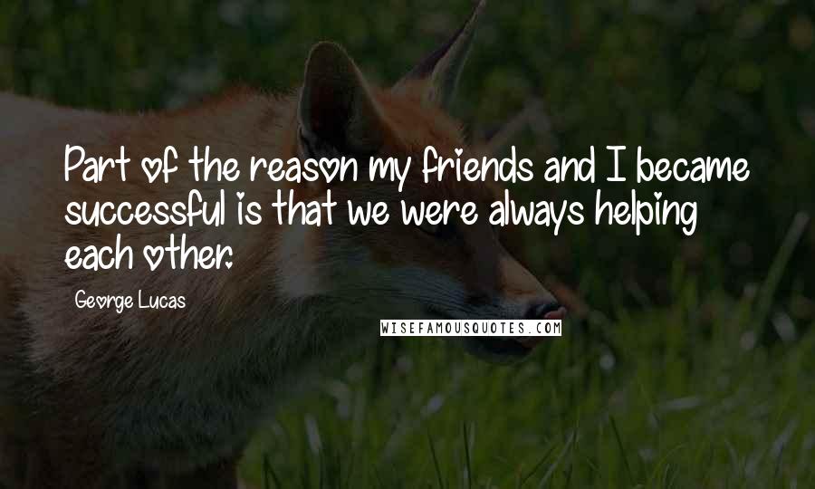 George Lucas quotes: Part of the reason my friends and I became successful is that we were always helping each other.