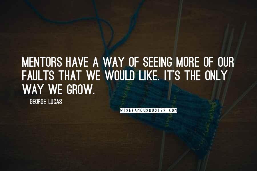 George Lucas quotes: Mentors have a way of seeing more of our faults that we would like. It's the only way we grow.