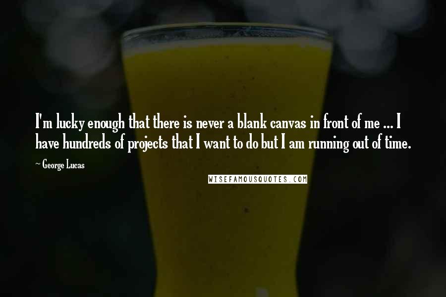 George Lucas quotes: I'm lucky enough that there is never a blank canvas in front of me ... I have hundreds of projects that I want to do but I am running out George Lucas quotes: I'm lucky enough that there is never a blank canvas in front of me ... I have hundreds of projects that I want to do but I am running out
