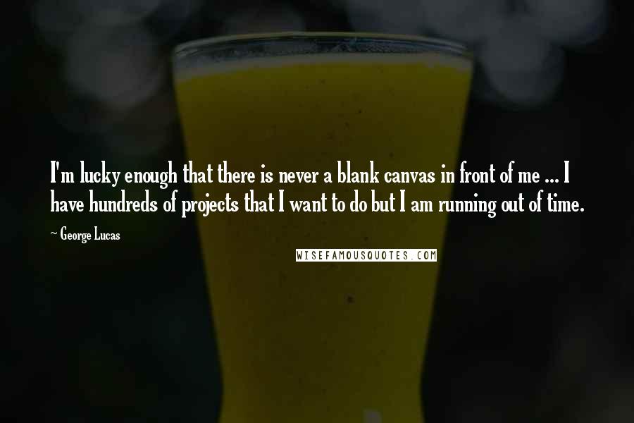 George Lucas quotes: I'm lucky enough that there is never a blank canvas in front of me ... I have hundreds of projects that I want to do but I am running out