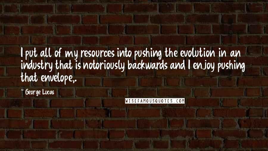 George Lucas quotes: I put all of my resources into pushing the evolution in an industry that is notoriously backwards and I enjoy pushing that envelope,.