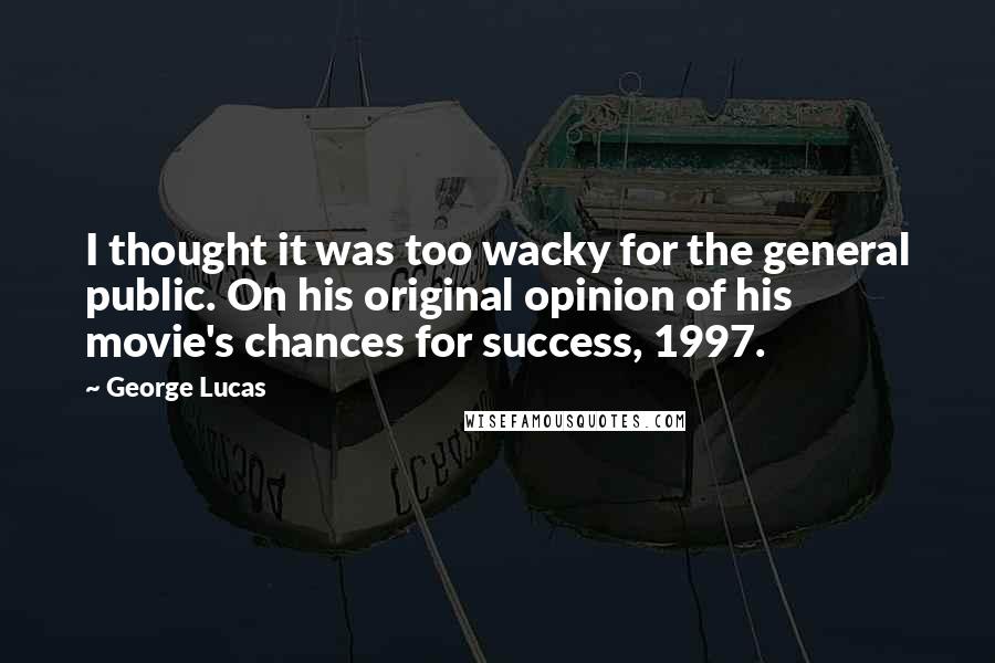 George Lucas quotes: I thought it was too wacky for the general public. On his original opinion of his movie's chances for success, 1997. George Lucas quotes: I thought it was too wacky for the general public. On his original opinion of his movie's chances for success, 1997.