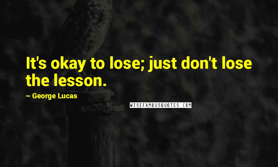 George Lucas quotes: It's okay to lose; just don't lose the lesson.