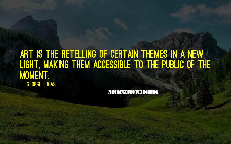 George Lucas quotes: Art is the retelling of certain themes in a new light, making them accessible to the public of the moment. George Lucas quotes: Art is the retelling of certain themes in a new light, making them accessible to the public of the moment.