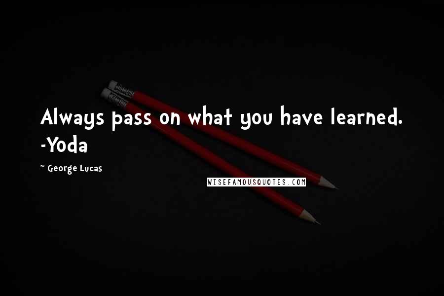 George Lucas quotes: Always pass on what you have learned. -Yoda