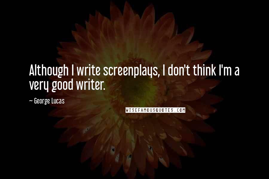 George Lucas quotes: Although I write screenplays, I don't think I'm a very good writer.