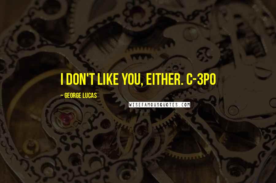 George Lucas quotes: I don't like you, either. C-3PO