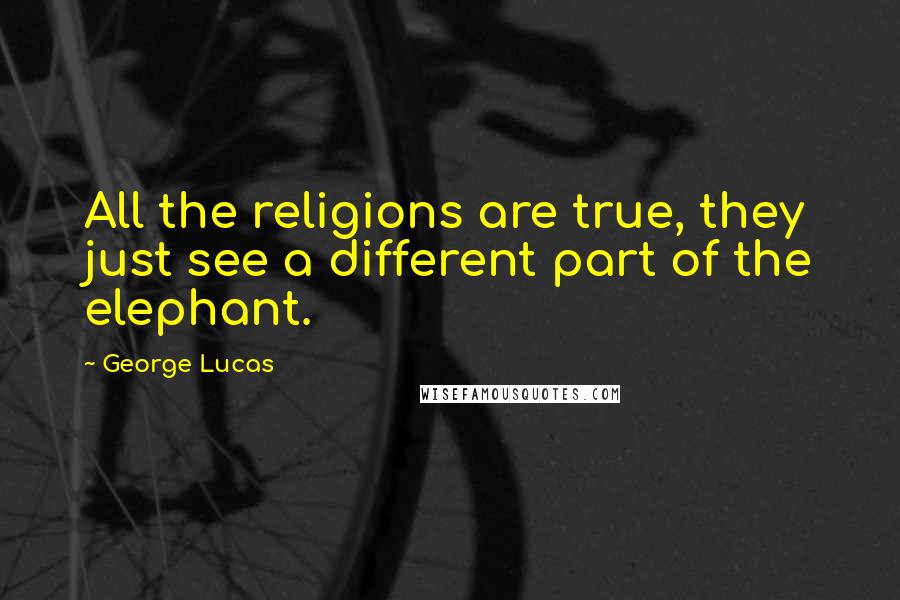 George Lucas quotes: All the religions are true, they just see a different part of the elephant.