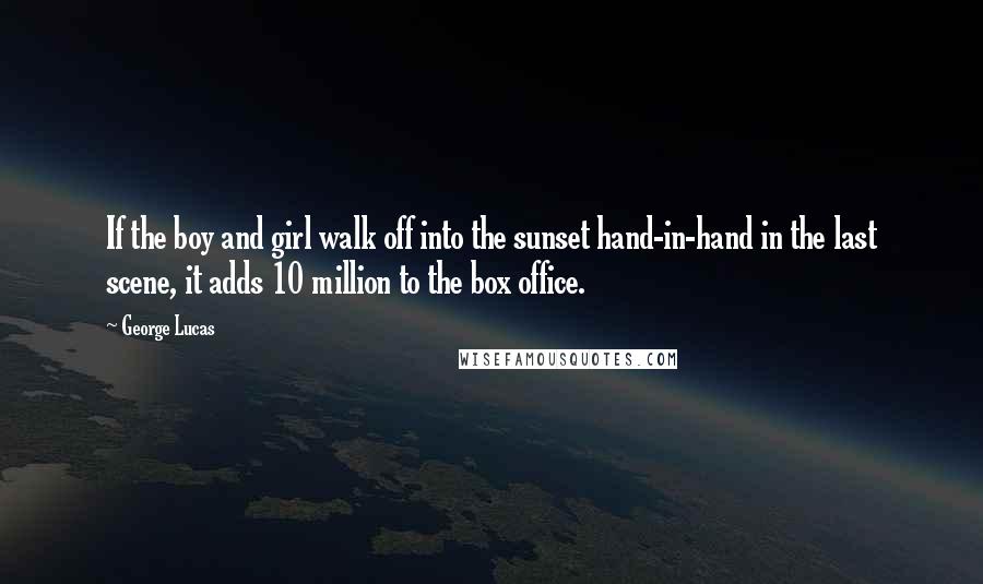 George Lucas quotes: If the boy and girl walk off into the sunset hand-in-hand in the last scene, it adds 10 million to the box office. George Lucas quotes: If the boy and girl walk off into the sunset hand-in-hand in the last scene, it adds 10 million to the box office.