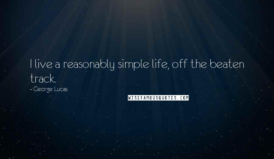 George Lucas quotes: I live a reasonably simple life, off the beaten track.