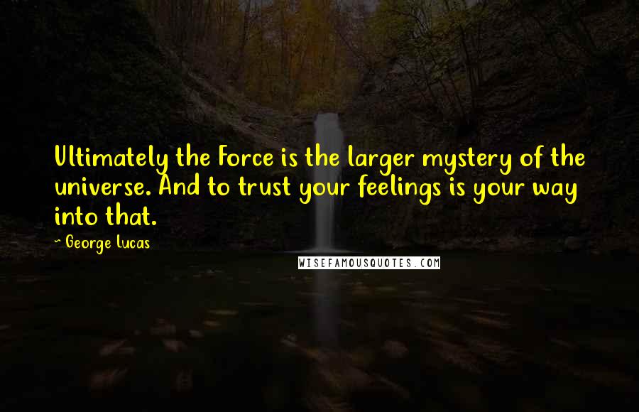 George Lucas quotes: Ultimately the Force is the larger mystery of the universe. And to trust your feelings is your way into that.