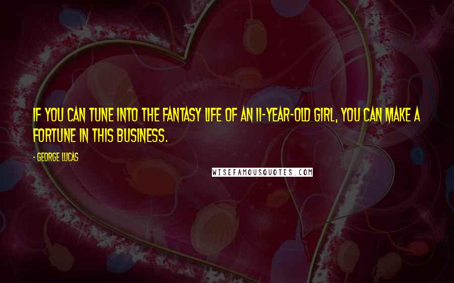 George Lucas quotes: If you can tune into the fantasy life of an 11-year-old girl, you can make a fortune in this business.