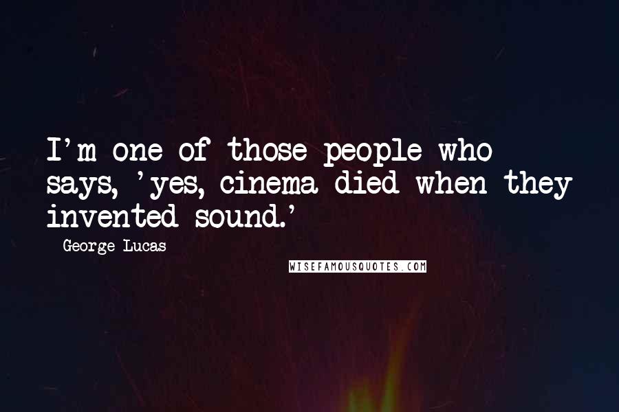 George Lucas quotes: I'm one of those people who says, 'yes, cinema died when they invented sound.'