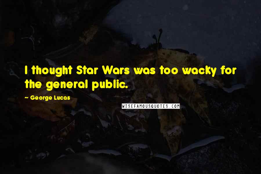 George Lucas quotes: I thought Star Wars was too wacky for the general public.