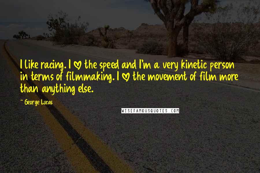 George Lucas quotes: I like racing. I love the speed and I'm a very kinetic person in terms of filmmaking. I love the movement of film more than anything else.