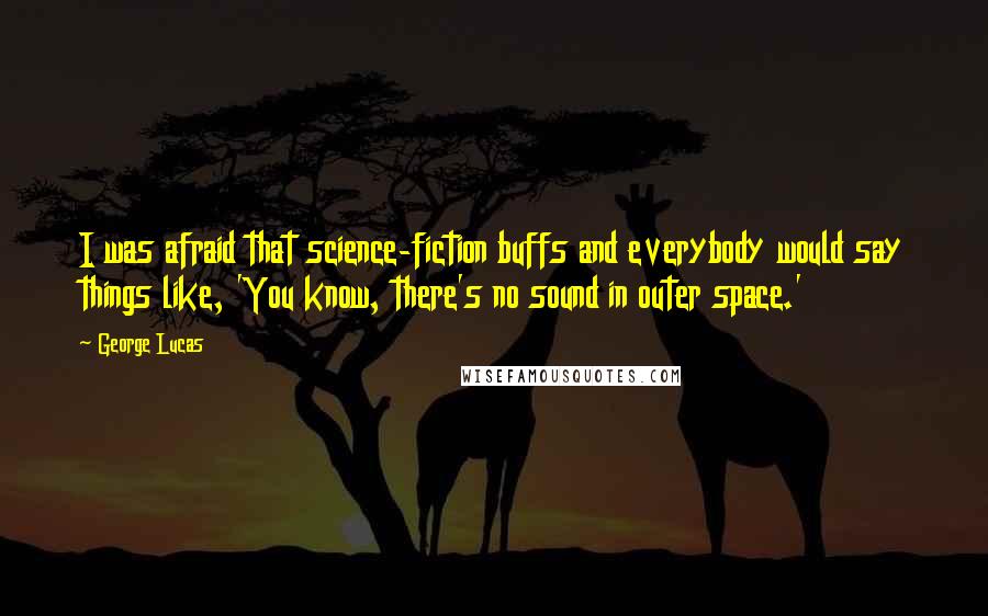 George Lucas quotes: I was afraid that science-fiction buffs and everybody would say things like, 'You know, there's no sound in outer space.' George Lucas quotes: I was afraid that science-fiction buffs and everybody would say things like, 'You know, there's no sound in outer space.'