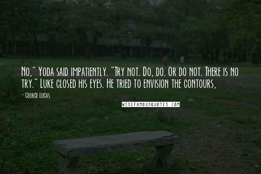 George Lucas quotes: No," Yoda said impatiently. "Try not. Do, do. Or do not. There is no try." Luke closed his eyes. He tried to envision the contours,