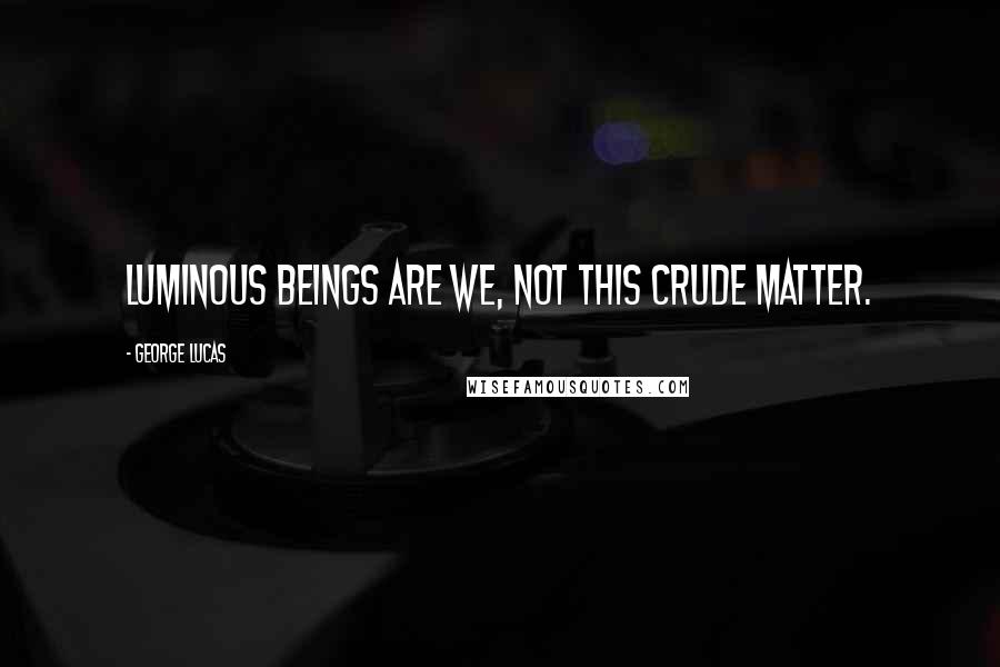 George Lucas quotes: Luminous beings are we, not this crude matter.