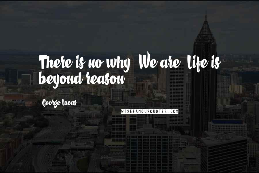 George Lucas quotes: There is no why. We are. Life is beyond reason.