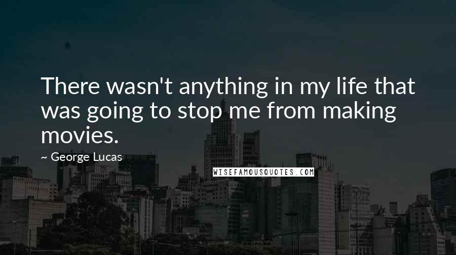 George Lucas quotes: There wasn't anything in my life that was going to stop me from making movies.