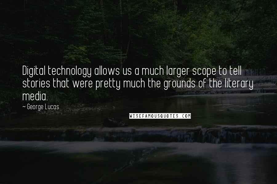 George Lucas quotes: Digital technology allows us a much larger scope to tell stories that were pretty much the grounds of the literary media. George Lucas quotes: Digital technology allows us a much larger scope to tell stories that were pretty much the grounds of the literary media.