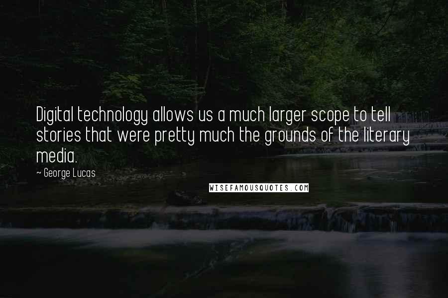 George Lucas quotes: Digital technology allows us a much larger scope to tell stories that were pretty much the grounds of the literary media.