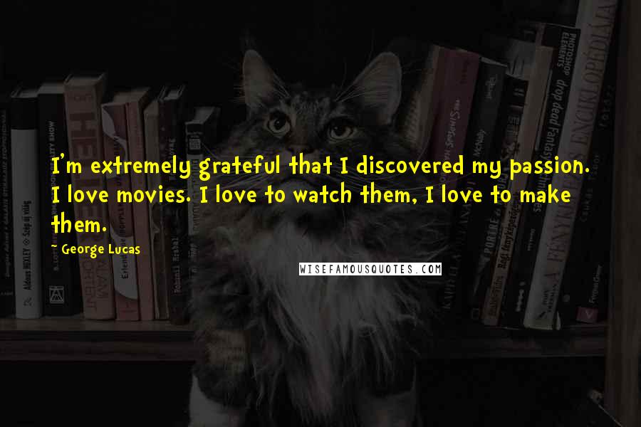 George Lucas quotes: I'm extremely grateful that I discovered my passion. I love movies. I love to watch them, I love to make them. George Lucas quotes: I'm extremely grateful that I discovered my passion. I love movies. I love to watch them, I love to make them.