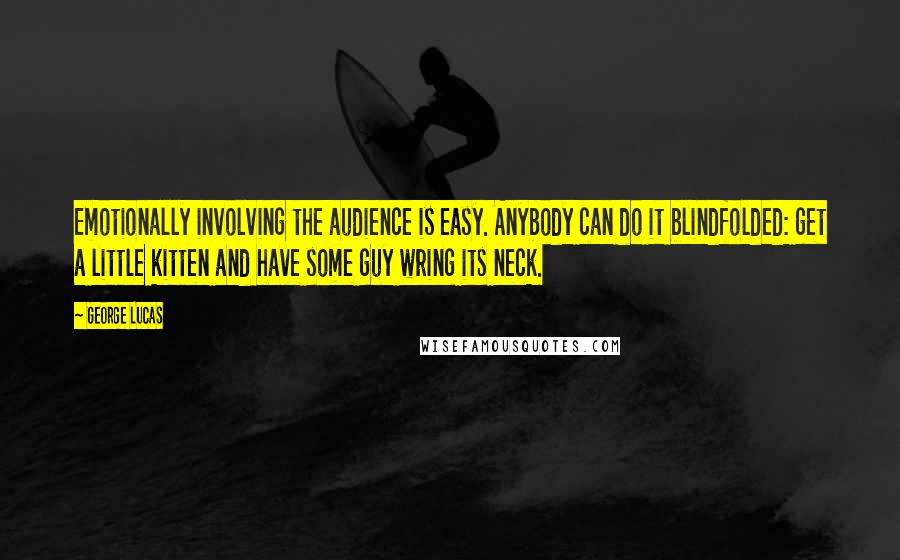 George Lucas quotes: Emotionally involving the audience is easy. Anybody can do it blindfolded: get a little kitten and have some guy wring its neck. George Lucas quotes: Emotionally involving the audience is easy. Anybody can do it blindfolded: get a little kitten and have some guy wring its neck.