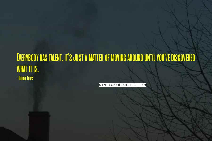 George Lucas quotes: Everybody has talent, it's just a matter of moving around until you've discovered what it is.