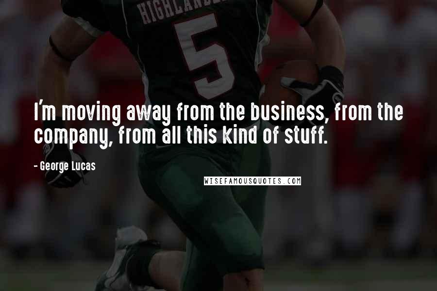 George Lucas quotes: I'm moving away from the business, from the company, from all this kind of stuff.