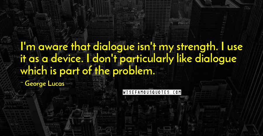 George Lucas quotes: I'm aware that dialogue isn't my strength. I use it as a device. I don't particularly like dialogue which is part of the problem.