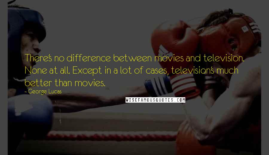 George Lucas quotes: There's no difference between movies and television. None at all. Except in a lot of cases, television's much better than movies.