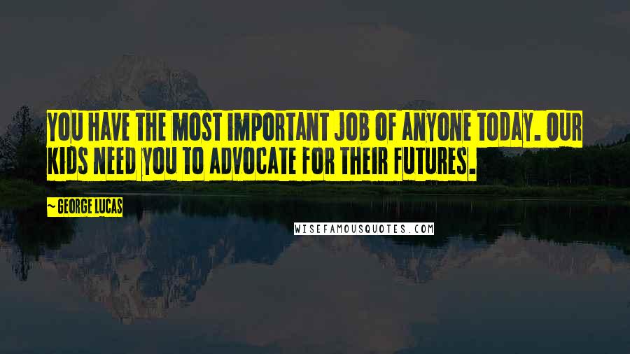 George Lucas quotes: You have the most important job of anyone today. Our kids need you to advocate for their futures.