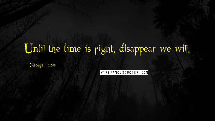 George Lucas quotes: Until the time is right, disappear we will.