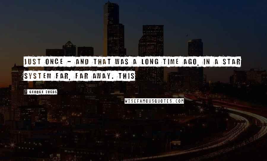 George Lucas quotes: Just once - and that was a long time ago, in a star system far, far away. This