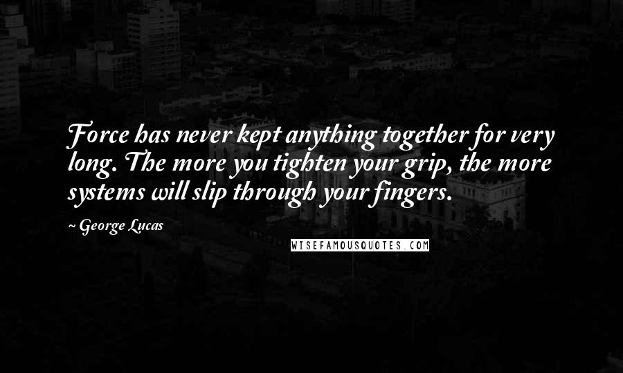 George Lucas quotes: Force has never kept anything together for very long. The more you tighten your grip, the more systems will slip through your fingers. George Lucas quotes: Force has never kept anything together for very long. The more you tighten your grip, the more systems will slip through your fingers.
