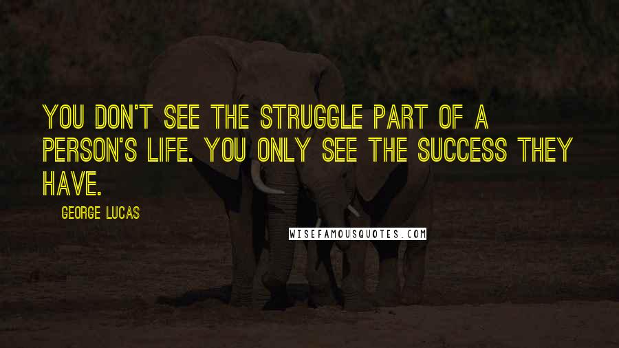 George Lucas quotes: You don't see the struggle part of a person's life. You only see the success they have.