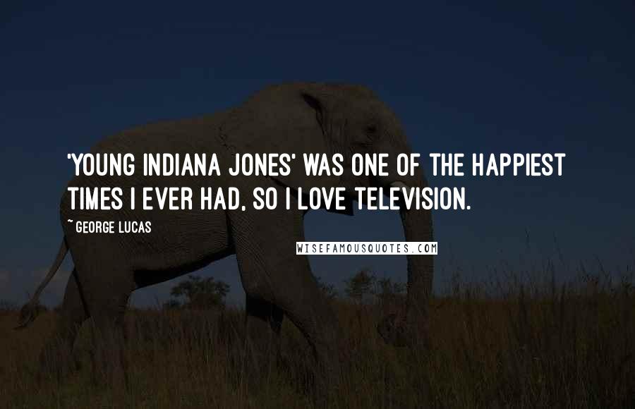 George Lucas quotes: 'Young Indiana Jones' was one of the happiest times I ever had, so I love television.