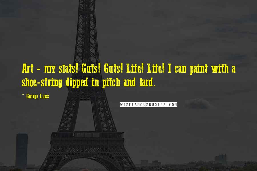 George Luks quotes: Art - my slats! Guts! Guts! Life! Life! I can paint with a shoe-string dipped in pitch and lard.