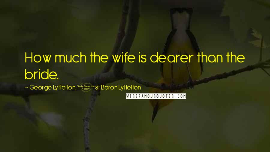 George Lyttelton, 1st Baron Lyttelton quotes: How much the wife is dearer than the bride.