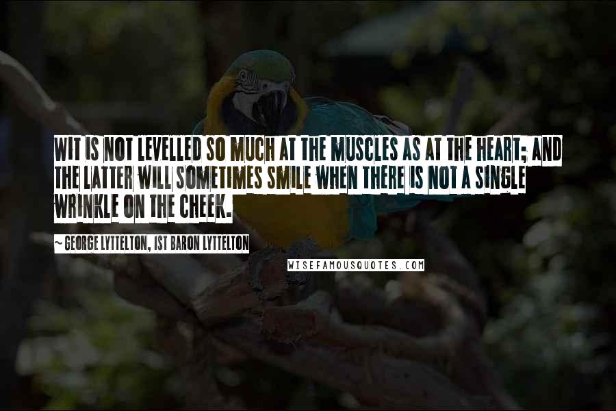 George Lyttelton, 1st Baron Lyttelton quotes: Wit is not levelled so much at the muscles as at the heart; and the latter will sometimes smile when there is not a single wrinkle on the cheek.