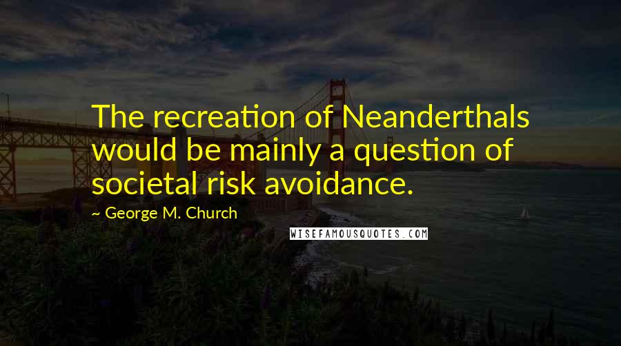 George M. Church quotes: The recreation of Neanderthals would be mainly a question of societal risk avoidance.