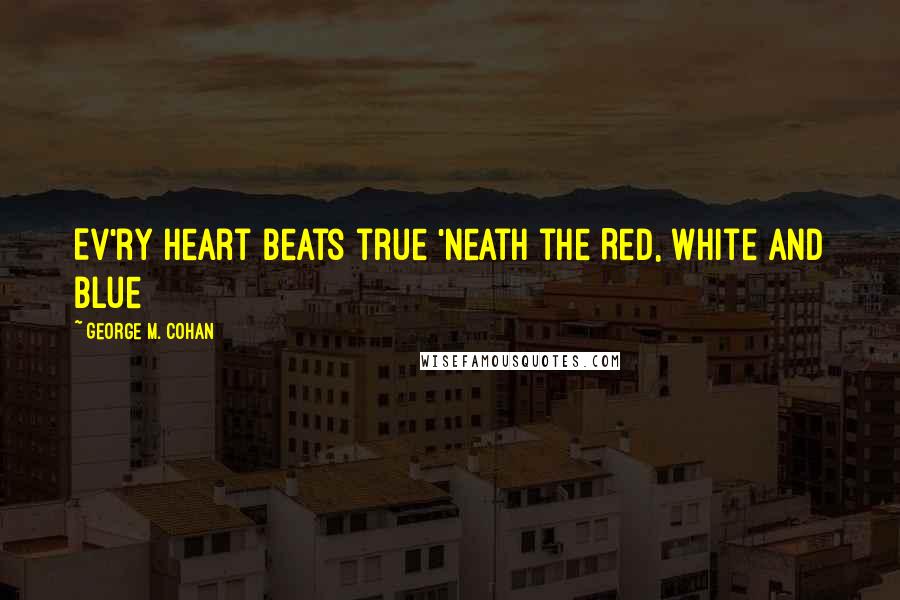 George M. Cohan quotes: Ev'ry heart beats true 'neath the Red, White and Blue