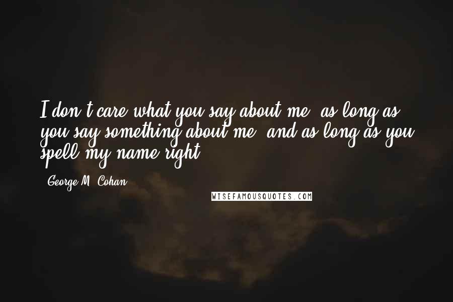 George M. Cohan quotes: I don't care what you say about me, as long as you say something about me, and as long as you spell my name right.