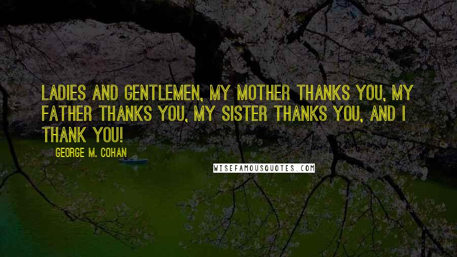 George M. Cohan quotes: Ladies and gentlemen, my mother thanks you, my father thanks you, my sister thanks you, and I thank you!
